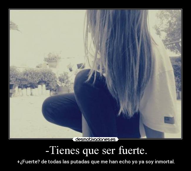 -Tienes que ser fuerte. - +¿Fuerte? de todas las putadas que me han echo yo ya soy inmortal.