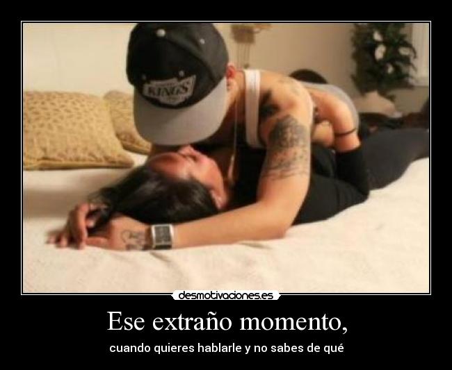 Ese extraño momento, - cuando quieres hablarle y no sabes de qué