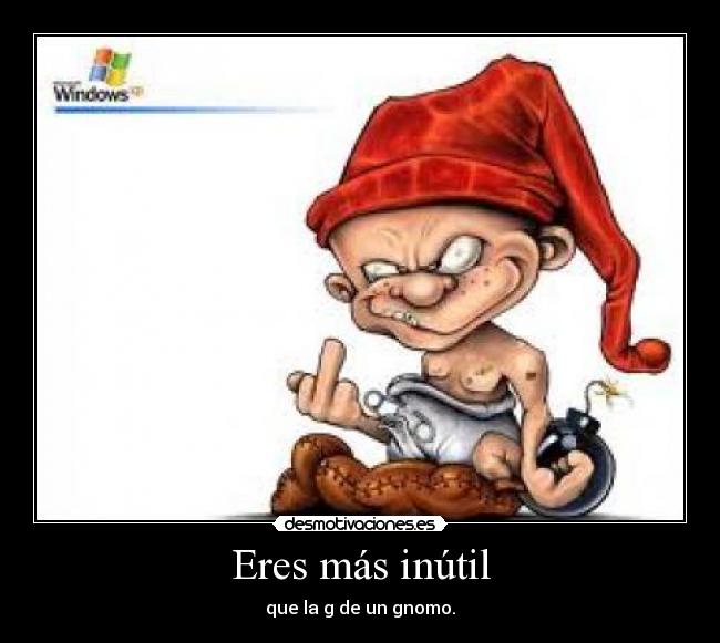 Eres más inútil - que la g de un gnomo.