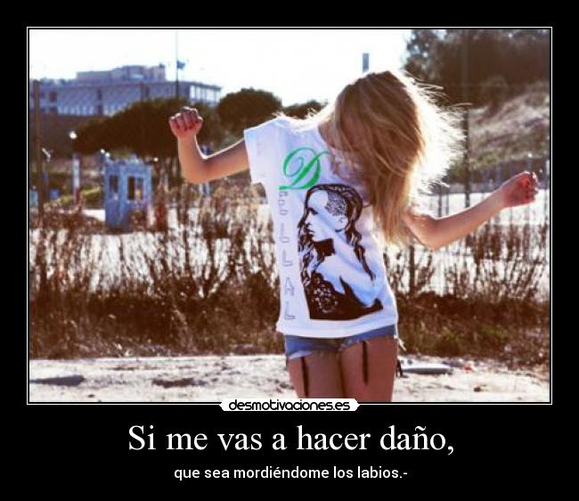 Si me vas a hacer daño, - que sea mordiéndome los labios.-