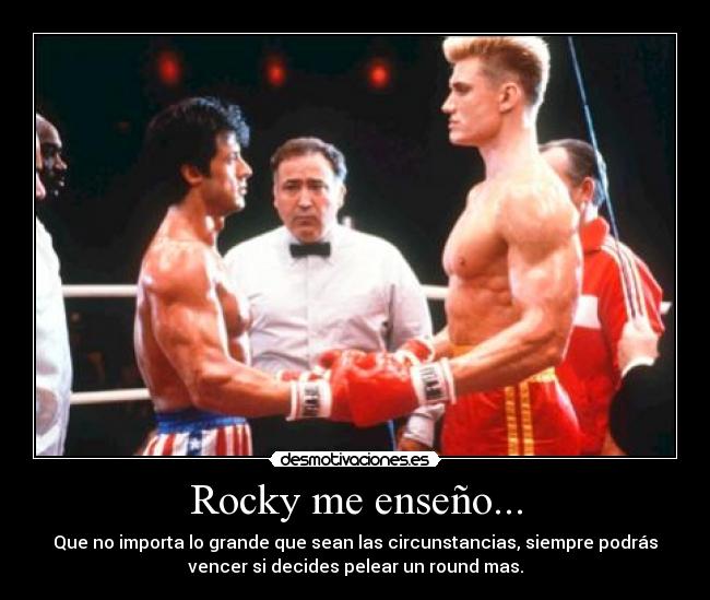 Rocky me enseño... - Que no importa lo grande que sean las circunstancias, siempre podrás
vencer si decides pelear un round mas.