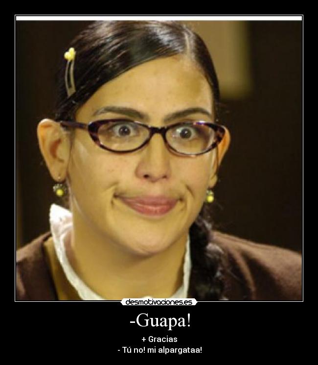 -Guapa! - + Gracias
- Tú no! mi alpargataa!
