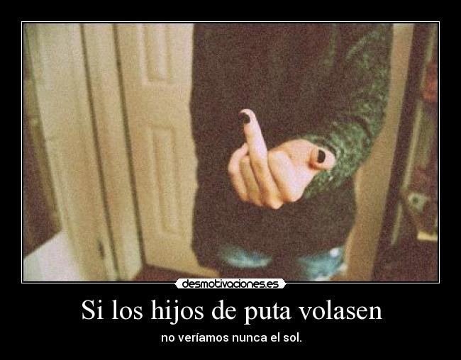 Si los hijos de puta volasen - no veríamos nunca el sol.