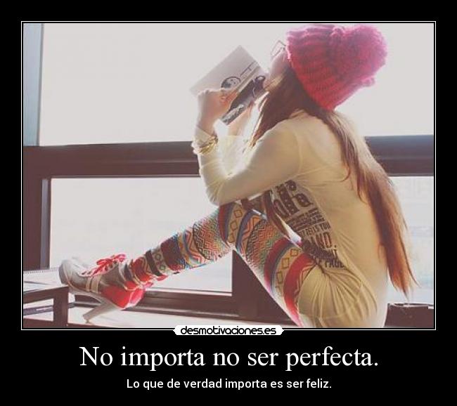 No importa no ser perfecta. - Lo que de verdad importa es ser feliz.