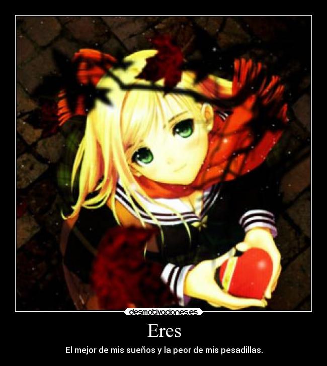 Eres - El mejor de mis sueños y la peor de mis pesadillas.