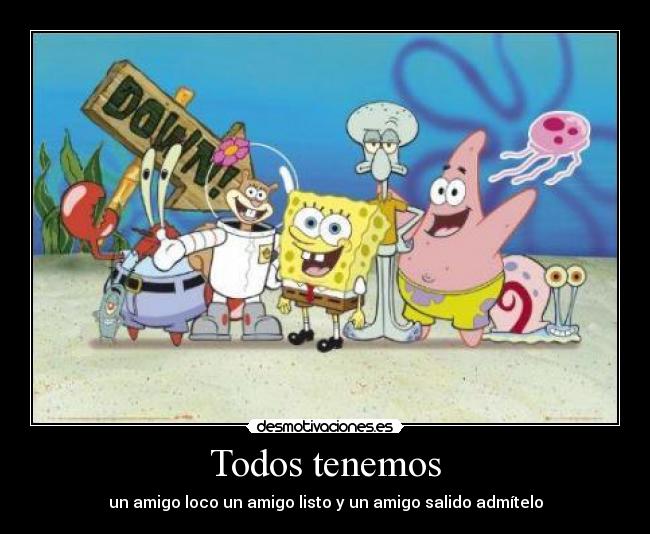 Todos tenemos - un amigo loco un amigo listo y un amigo salido admítelo