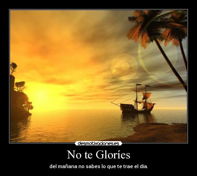 No te Gloríes - del mañana no sabes lo que te trae el día.