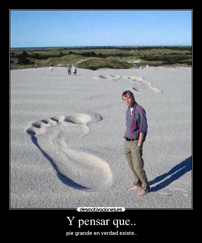 Y pensar que.. - pie grande en verdad existe..