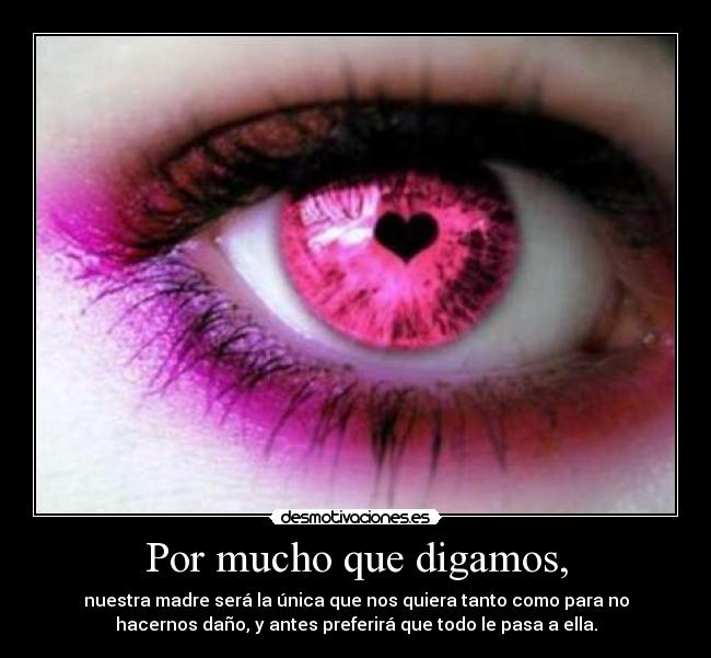 Por mucho que digamos, - nuestra madre será la única que nos quiera tanto como para no
hacernos daño, y antes preferirá que todo le pasa a ella.
