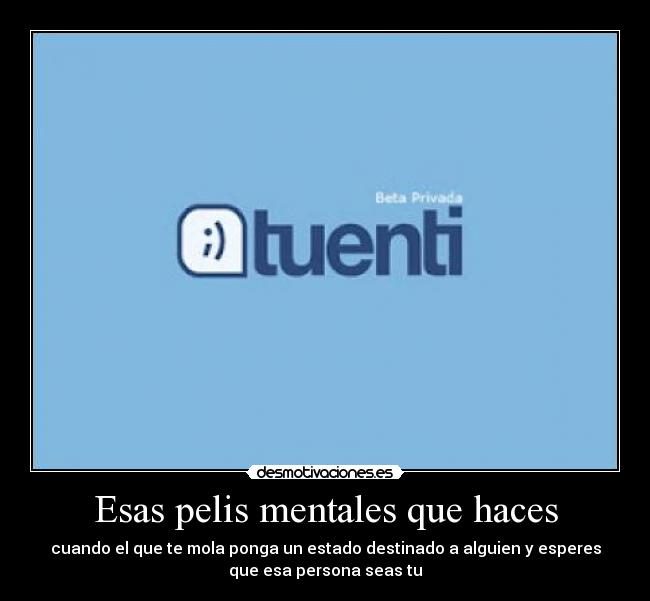 Esas pelis mentales que haces - cuando el que te mola ponga un estado destinado a alguien y esperes
que esa persona seas tu