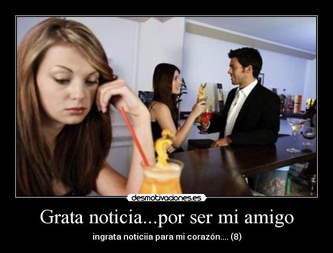 Grata noticia...por ser mi amigo - ingrata noticiia para mi corazón.... (8)