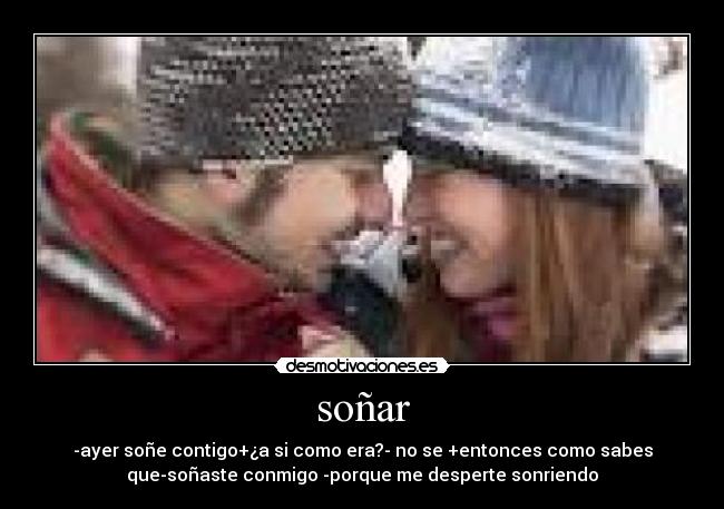 soñar - -ayer soñe contigo+¿a si como era?- no se +entonces como sabes
que-soñaste conmigo -porque me desperte sonriendo