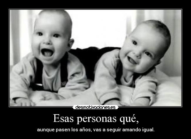 Esas personas qué, - aunque pasen los años, vas a seguir amando igual.