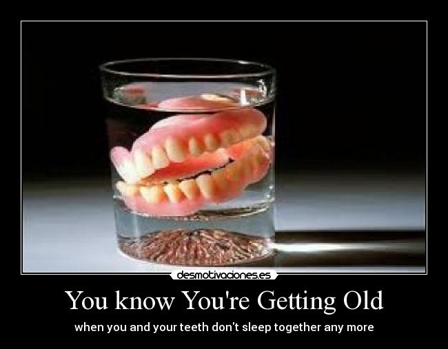 You know Youre Getting Old - when you and your teeth dont sleep together any more