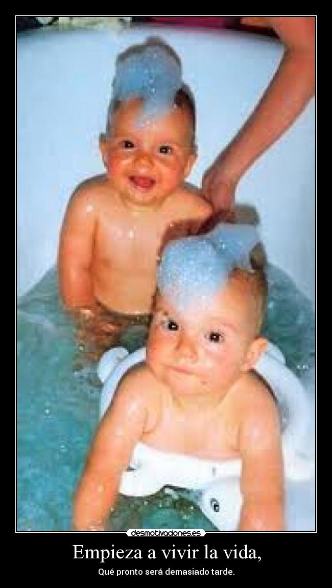 Empieza a vivir la vida, - Qué pronto será demasiado tarde.