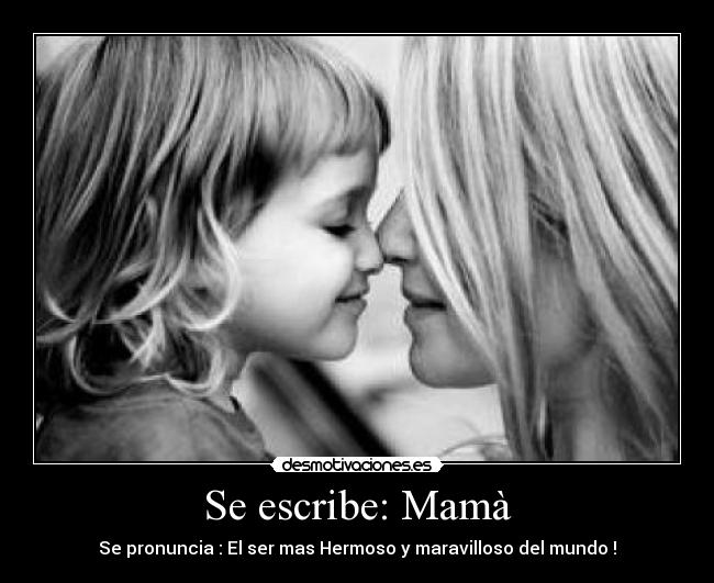 Se escribe: Mamà - Se pronuncia : El ser mas Hermoso y maravilloso del mundo !