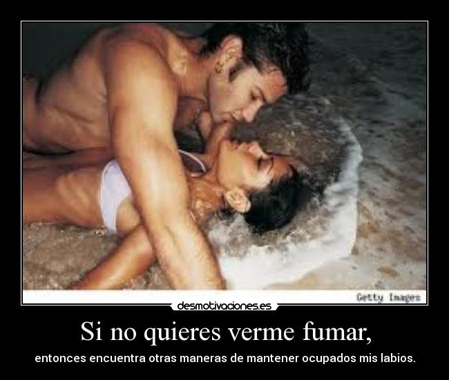 Si no quieres verme fumar, - entonces encuentra otras maneras de mantener ocupados mis labios.