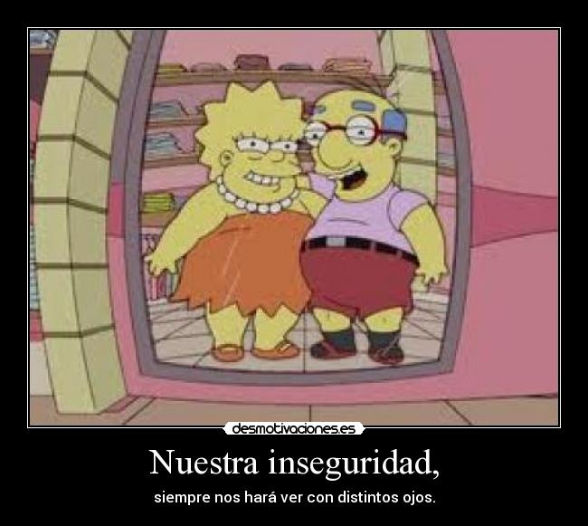 Nuestra inseguridad, - siempre nos hará ver con distintos ojos.