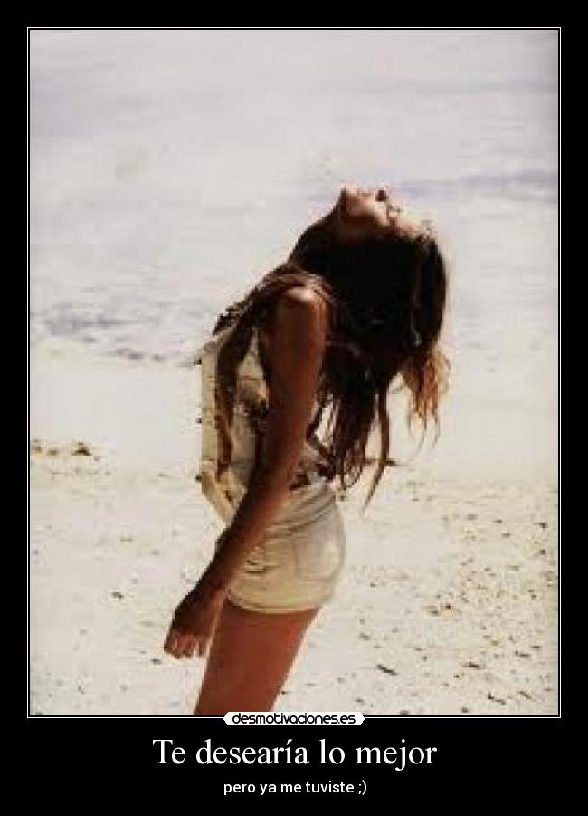 Te desearía lo mejor - pero ya me tuviste ;)