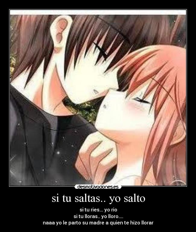 si tu saltas.. yo salto - si tu ries... yo rio
si tu lloras.. yo lloro....
naaa yo le parto su madre a quien te hizo llorar