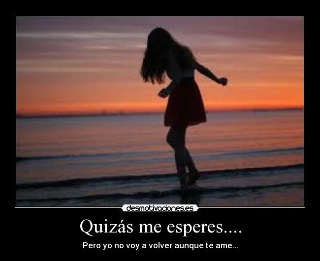 Quizás me esperes.... - Pero yo no voy a volver aunque te ame...
