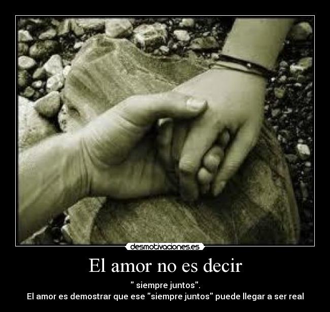 El amor no es decir - siempre juntos.
El amor es demostrar que ese siempre juntos puede llegar a ser real
