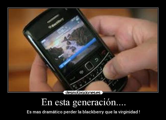 En esta generación.... - Es mas dramático perder la blackberry que la virginidad !