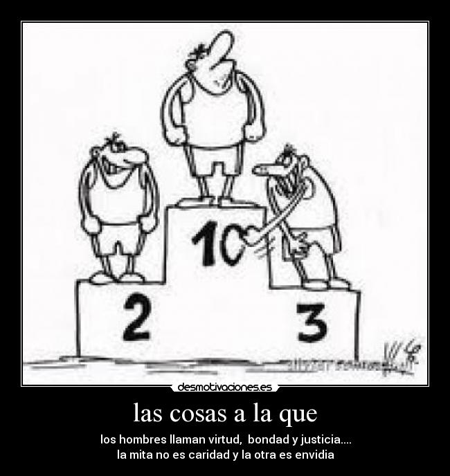 las cosas a la que - los hombres llaman virtud,  bondad y justicia....
la mita no es caridad y la otra es envidia