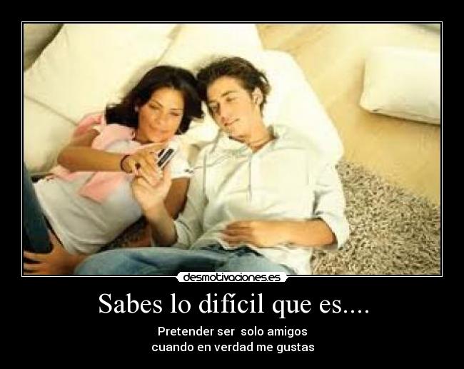 Sabes lo difícil que es.... - Pretender ser solo amigos
cuando en verdad me gustas