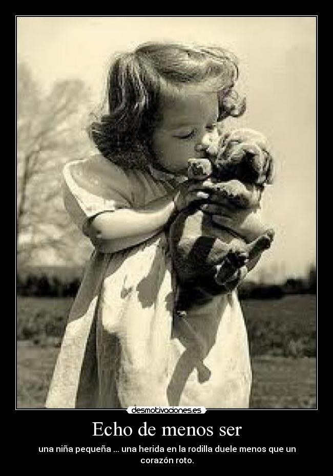 Echo de menos ser - una niña pequeña ... una herida en la rodilla duele menos que un corazón roto.