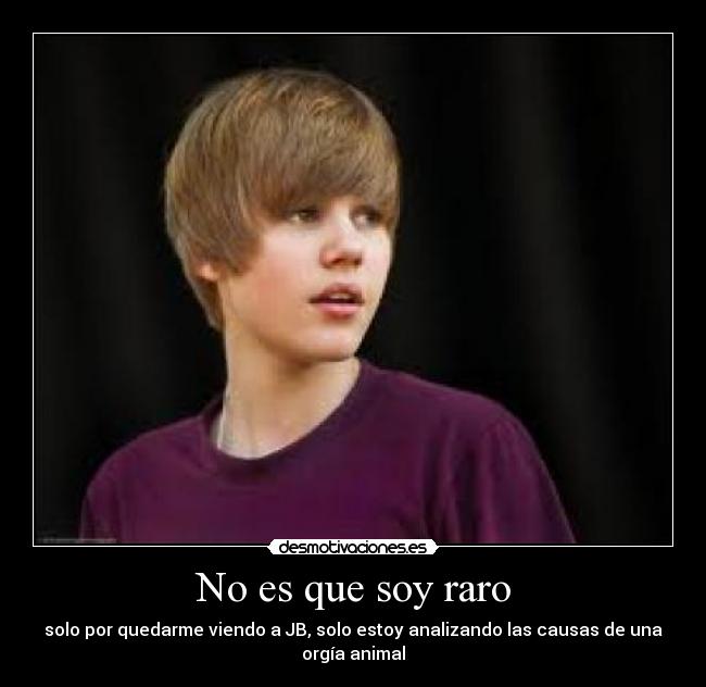 No es que soy raro - solo por quedarme viendo a JB, solo estoy analizando las causas de una orgía animal