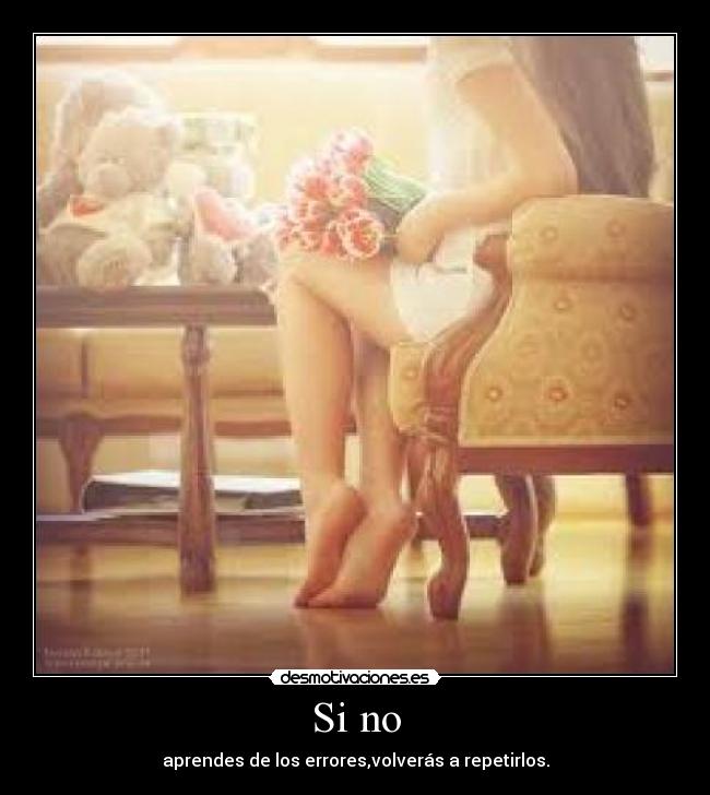 Si no - aprendes de los errores,volverás a repetirlos.