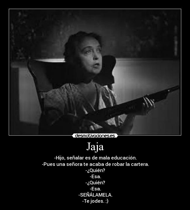 Jaja - -Hijo, señalar es de mala educación.
-Pues una señora te acaba de robar la cartera.
-¿Quién?
-Esa.
-¿Quién?
-Esa.
-SEÑÁLAMELA.
-Te jodes. :)