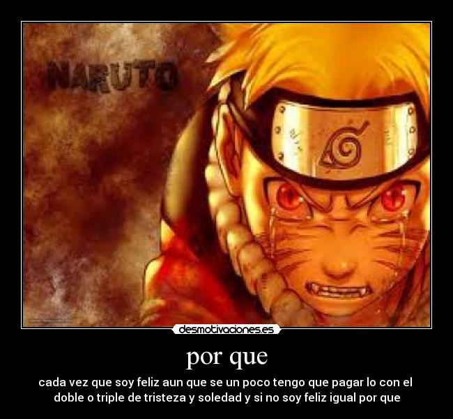 por que - cada vez que soy feliz aun que se un poco tengo que pagar lo con el 
doble o triple de tristeza y soledad y si no soy feliz igual por que