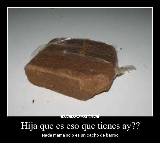 Hija que es eso que tienes ay?? - Nada mama solo es un cacho de barroo