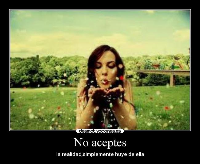 No aceptes - la realidad,simplemente huye de ella