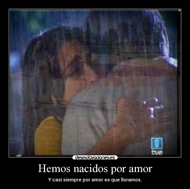 Hemos nacidos por amor - Y casi siempre por amor es que lloramos.