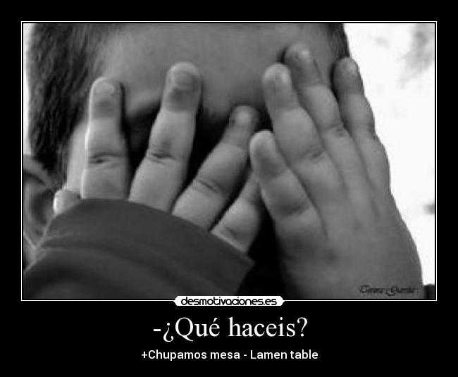-¿Qué haceis? - +Chupamos mesa - Lamen table