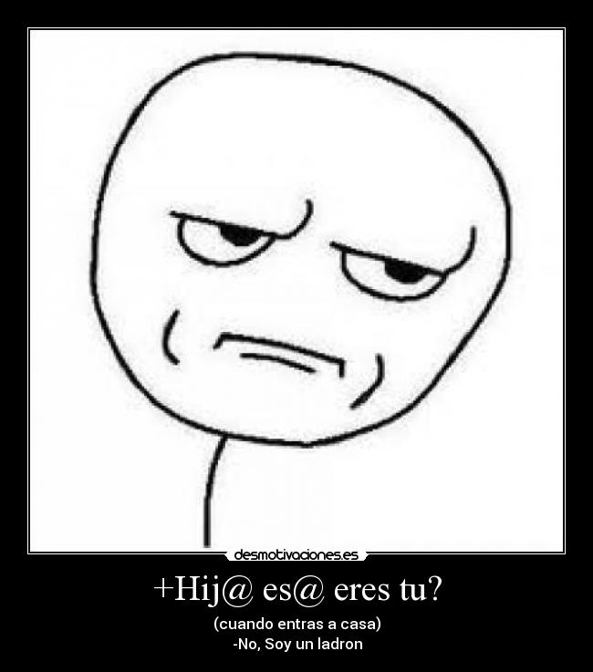 +Hij@ es@ eres tu? - (cuando entras a casa)
-No, Soy un ladron
