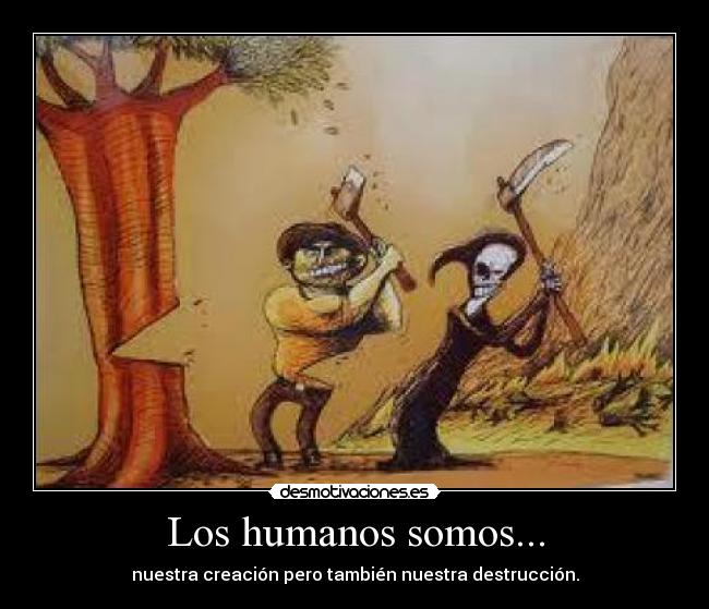 Los humanos somos... - nuestra creación pero también nuestra destrucción.