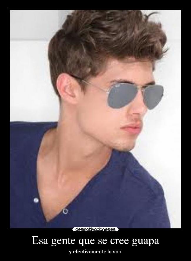 Esa gente que se cree guapa - y efectivamente lo son.