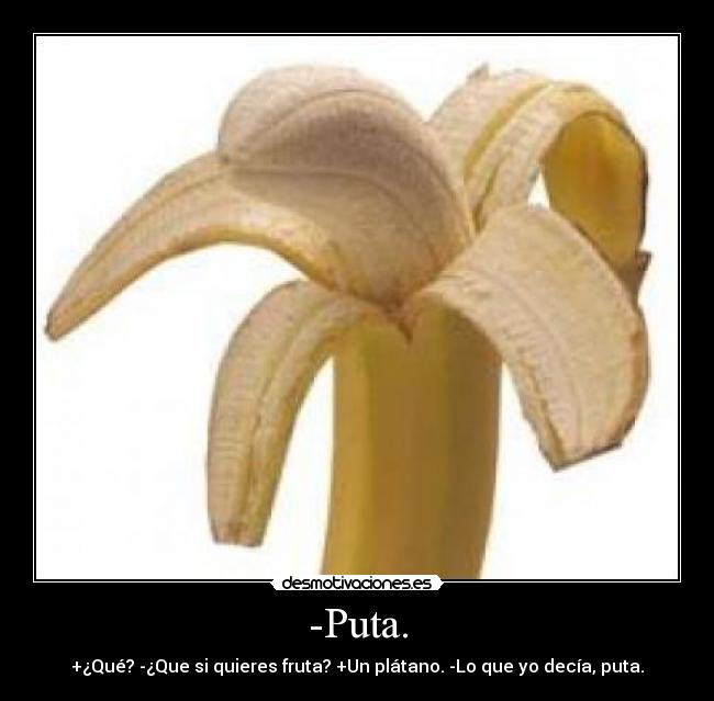 -Puta. - +¿Qué? -¿Que si quieres fruta? +Un plátano. -Lo que yo decía, puta.