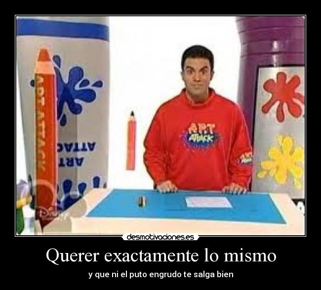 Querer exactamente lo mismo - y que ni el puto engrudo te salga bien