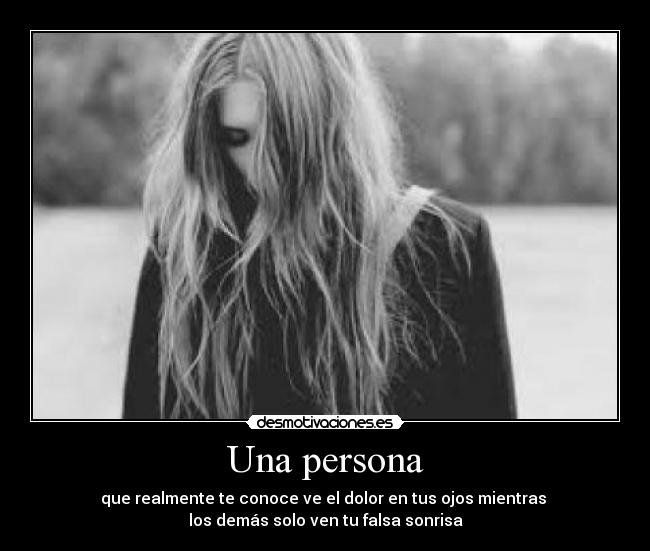 Una persona - que realmente te conoce ve el dolor en tus ojos mientras
los demás solo ven tu falsa sonrisa