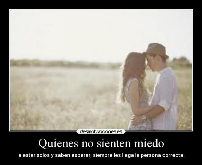 Quienes no sienten miedo - a estar solos y saben esperar, siempre les llega la persona correcta.