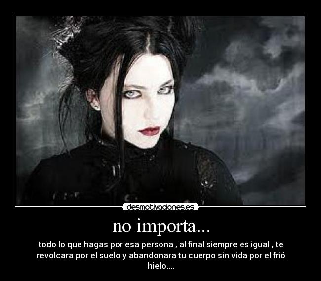no importa... - todo lo que hagas por esa persona , al final siempre es igual , te
revolcara por el suelo y abandonara tu cuerpo sin vida por el frió
hielo....