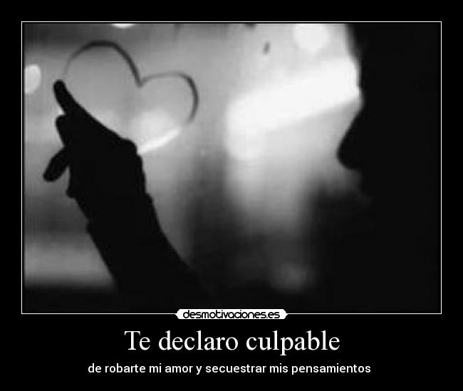 Te declaro culpable - de robarte mi amor y secuestrar mis pensamientos  ♥