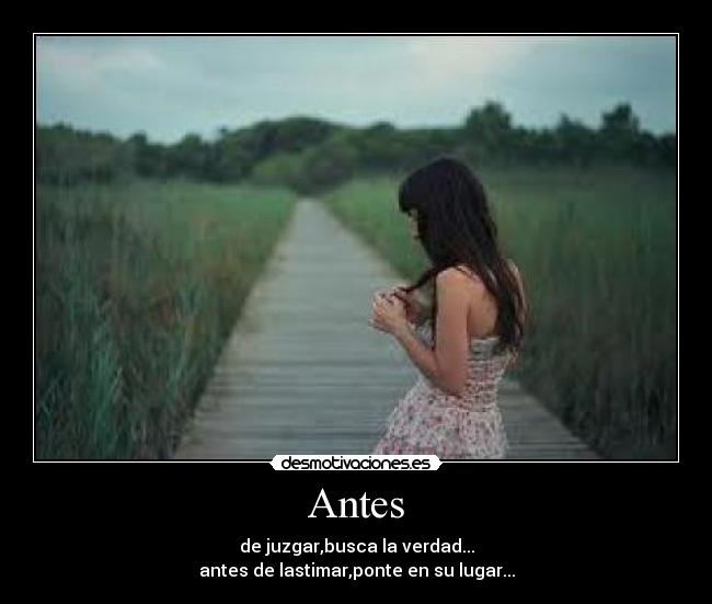 Antes - de juzgar,busca la verdad...
antes de lastimar,ponte en su lugar...