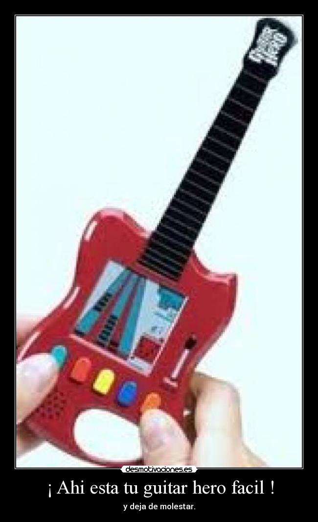 ¡ Ahi esta tu guitar hero facil ! - y deja de molestar.