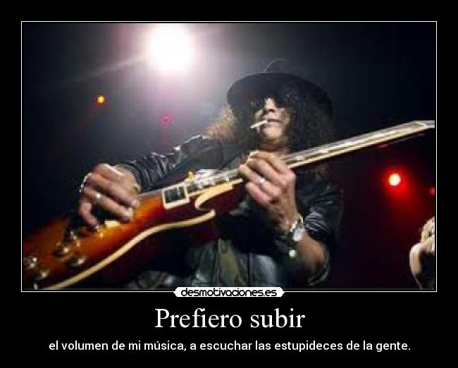 Prefiero subir - el volumen de mi música, a escuchar las estupideces de la gente.